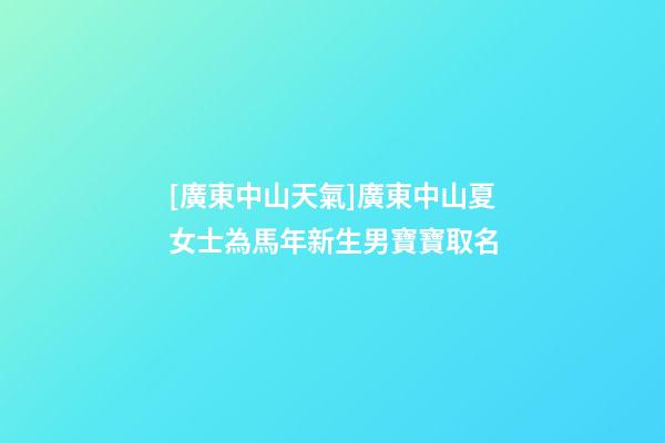[廣東中山天氣]廣東中山夏女士為馬年新生男寶寶取名-第1張-公司起名-玄機(jī)派